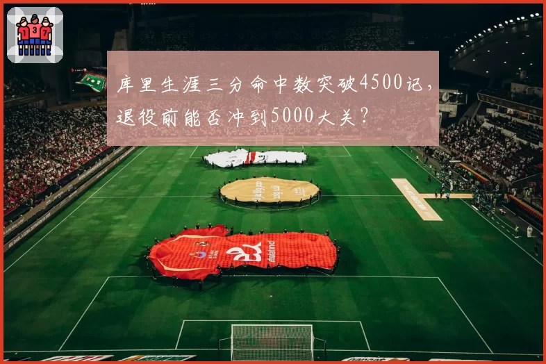 库里生涯三分命中数突破4500记，退役前能否冲到5000大关？