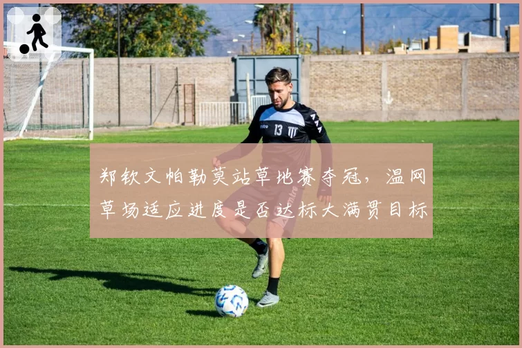 郑钦文帕勒莫站草地赛夺冠,温网草场适应进度是否达标大满贯目标?