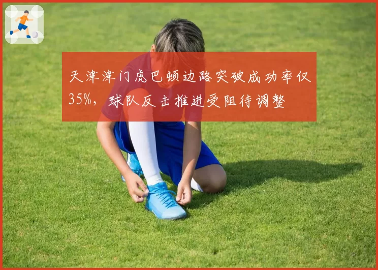 天津津门虎巴顿边路突破成功率仅35%，球队反击推进受阻待调整