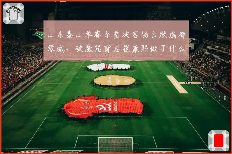 山东泰山单赛季首次客场击败成都蓉城,破魔咒背后崔康熙做了什么?