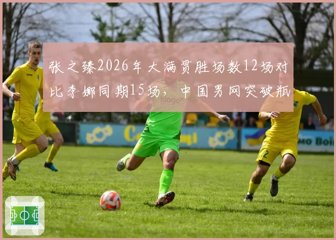张之臻2026年大满贯胜场数12场对比李娜同期15场，中国男网突破瓶颈渐近