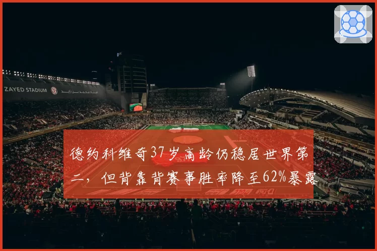 德约科维奇37岁高龄仍稳居世界第二,但背靠背赛事胜率降至62%暴露体能危机