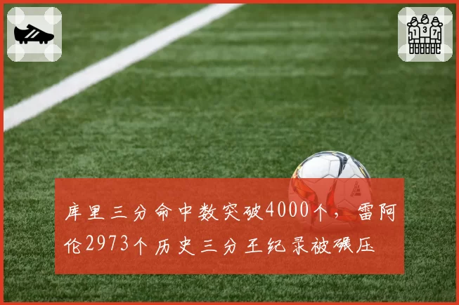 库里三分命中数突破4000个,雷阿伦2973个历史三分王纪录被碾压