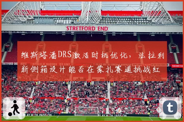 维斯塔潘DRS激活时机优化，法拉利新侧箱设计能否在蒙扎赛道挑战红牛？