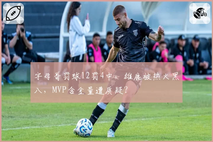 字母哥罚球12罚4中,雄鹿被热火黑八,MVP含金量遭质疑?