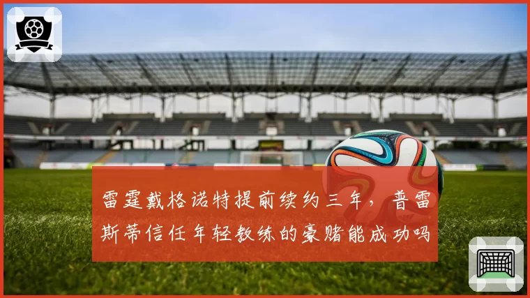 雷霆戴格诺特提前续约三年，普雷斯蒂信任年轻教练的豪赌能成功吗？