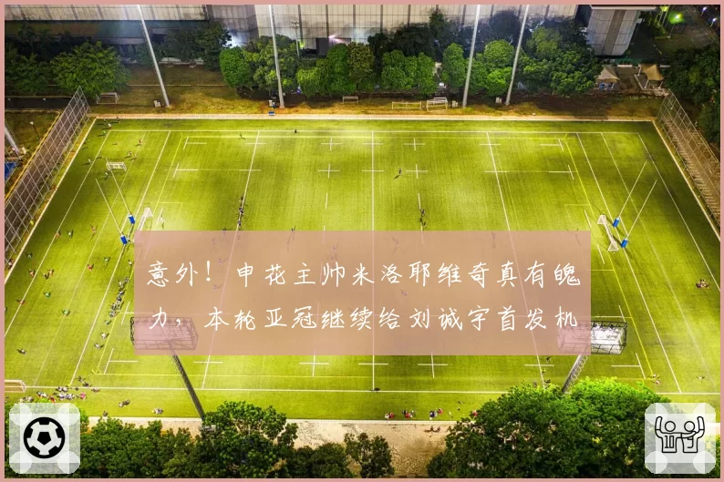 意外!申花主帅米洛耶维奇真有魄力,本轮亚冠继续给刘诚宇首发机会
