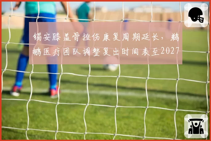 锡安膝盖骨挫伤康复周期延长，鹈鹕医疗团队调整复出时间表至2027年3月