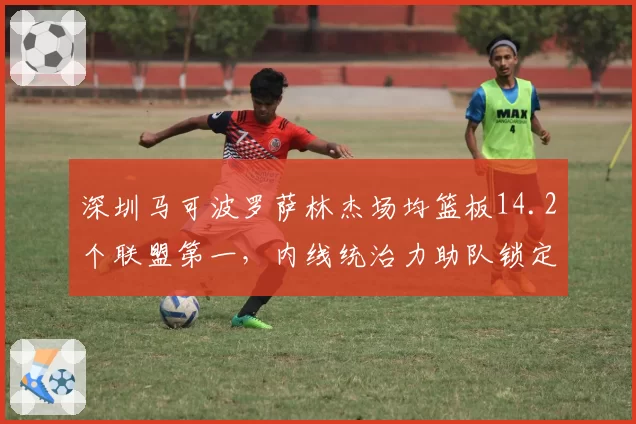 深圳马可波罗萨林杰场均篮板14.2个联盟第一，内线统治力助队锁定前六