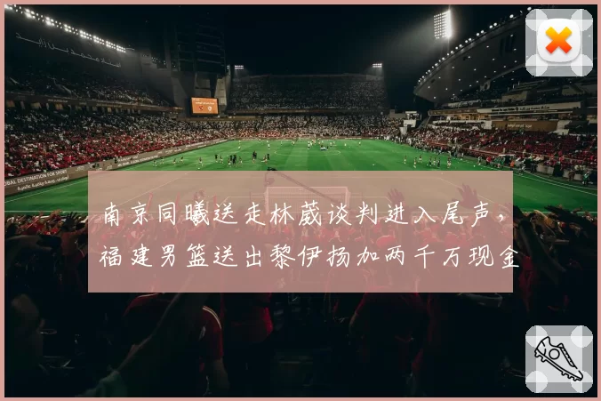 南京同曦送走林葳谈判进入尾声,福建男篮送出黎伊扬加两千万现金