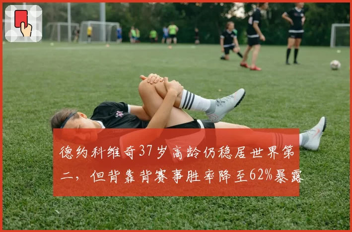 德约科维奇37岁高龄仍稳居世界第二,但背靠背赛事胜率降至62%暴露体能危机