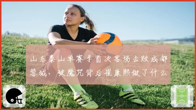 山东泰山单赛季首次客场击败成都蓉城,破魔咒背后崔康熙做了什么?