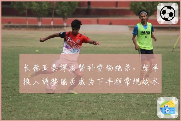 长春亚泰谭龙替补登场绝杀，陈洋换人调整能否成为下半程常规战术？