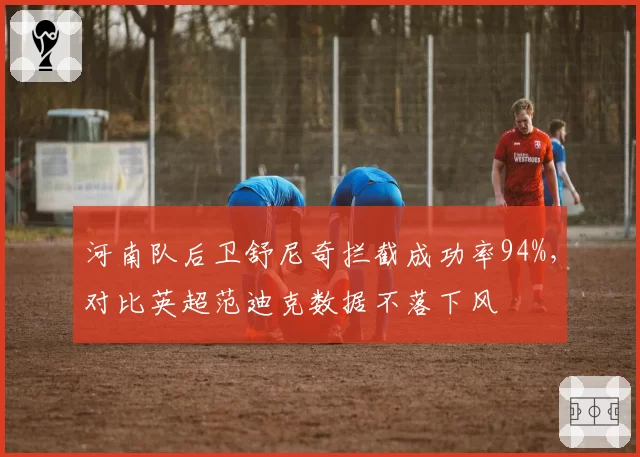 河南队后卫舒尼奇拦截成功率94%，对比英超范迪克数据不落下风