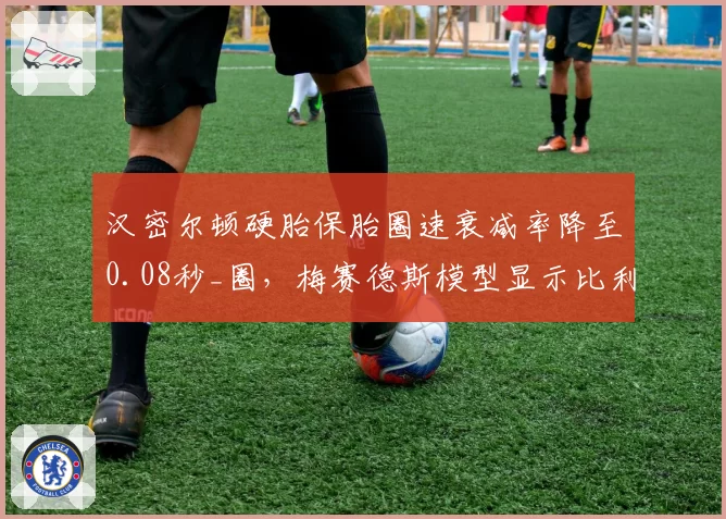 汉密尔顿硬胎保胎圈速衰减率降至0.08秒_圈，梅赛德斯模型显示比利时站有争冠机会