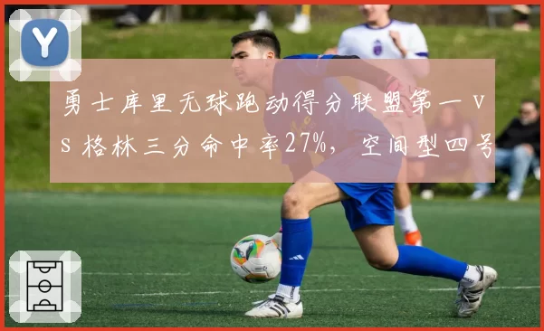 勇士库里无球跑动得分联盟第一 vs 格林三分命中率27%，空间型四号位缺失拖累排名