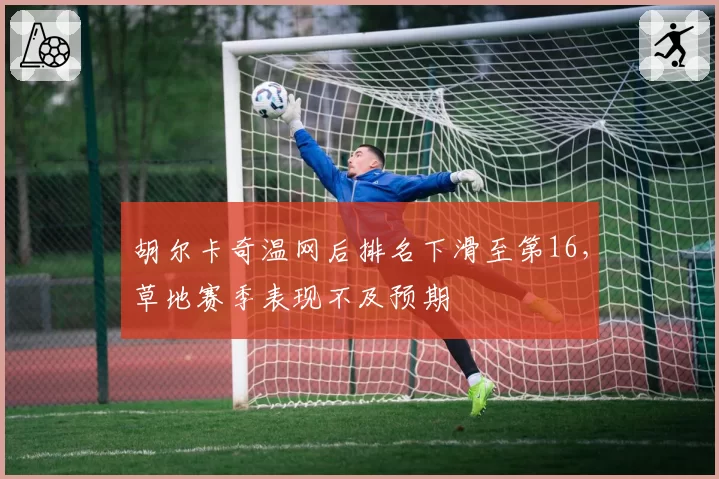 胡尔卡奇温网后排名下滑至第16,草地赛季表现不及预期
