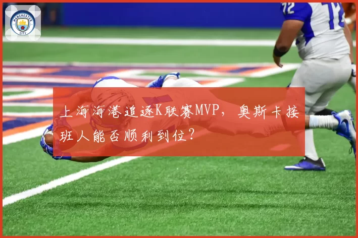 上海海港追逐K联赛MVP，奥斯卡接班人能否顺利到位？