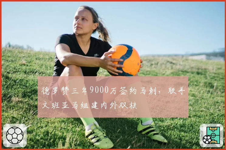 德罗赞三年9000万签约马刺，联手文班亚马组建内外双核