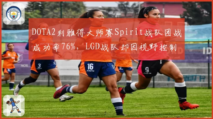 DOTA2利雅得大师赛Spirit战队团战成功率76%，LGD战队却因视野控制不足被翻盘