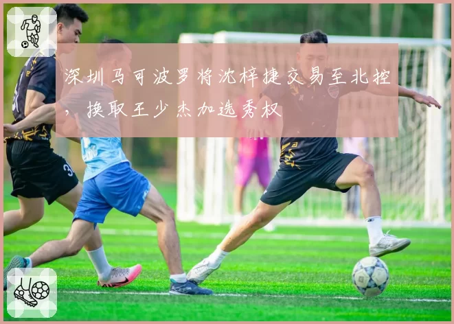 深圳马可波罗将沈梓捷交易至北控,换取王少杰加选秀权