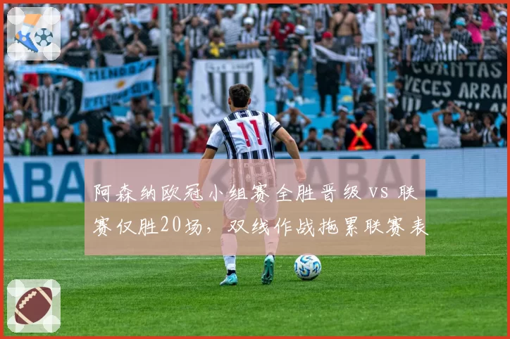 阿森纳欧冠小组赛全胜晋级 vs 联赛仅胜20场,双线作战拖累联赛表现