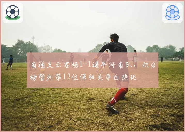 南通支云客场1-1逼平河南队，积分榜暂列第13位保级竞争白热化