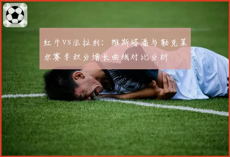 红牛vs法拉利：维斯塔潘与勒克莱尔赛季积分增长曲线对比分析