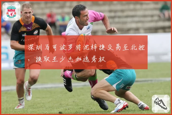 深圳马可波罗将沈梓捷交易至北控，换取王少杰加选秀权