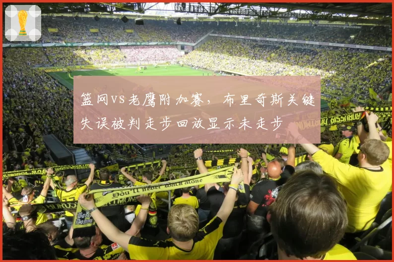 篮网vs老鹰附加赛，布里奇斯关键失误被判走步回放显示未走步