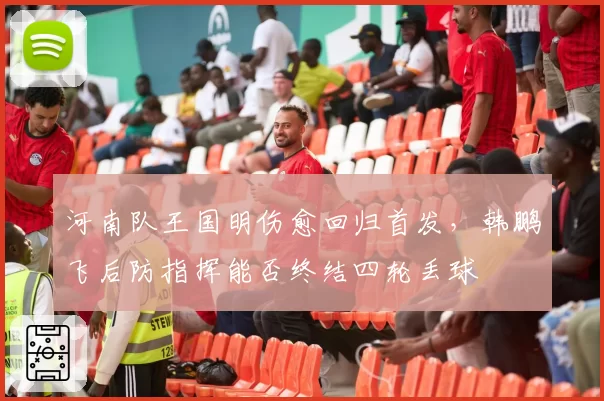 河南队王国明伤愈回归首发，韩鹏飞后防指挥能否终结四轮丢球