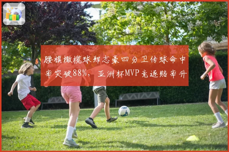 腰旗橄榄球郑志豪四分卫传球命中率突破88%，亚洲杯MVP竞逐赔率升榜首