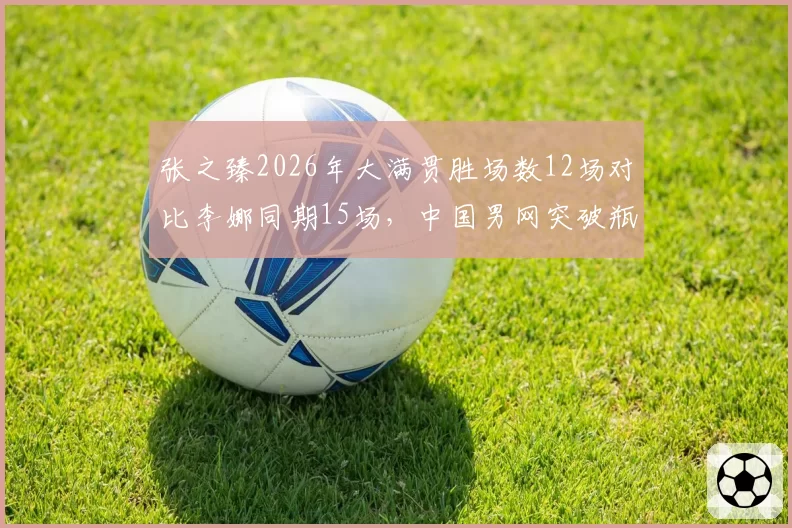 张之臻2026年大满贯胜场数12场对比李娜同期15场，中国男网突破瓶颈渐近