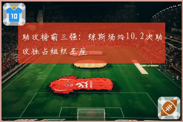 助攻榜前三强:琼斯场均10.2次助攻独占组织王座