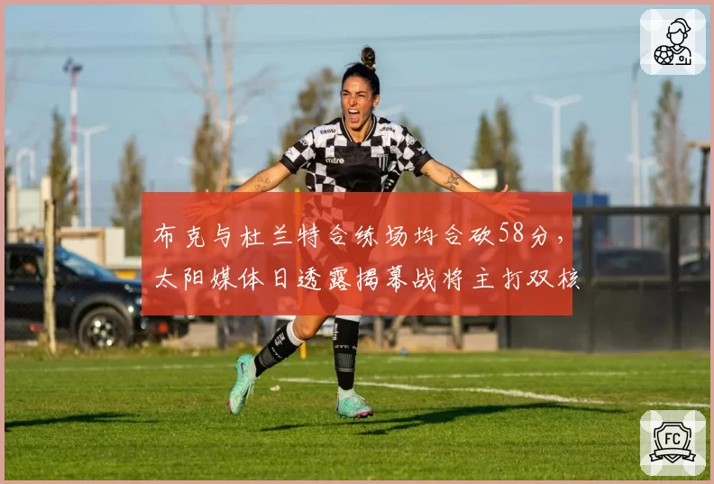 布克与杜兰特合练场均合砍58分，太阳媒体日透露揭幕战将主打双核挡拆