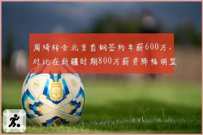 周琦转会北京首钢签约年薪600万，对比在新疆时期800万薪资降幅明显