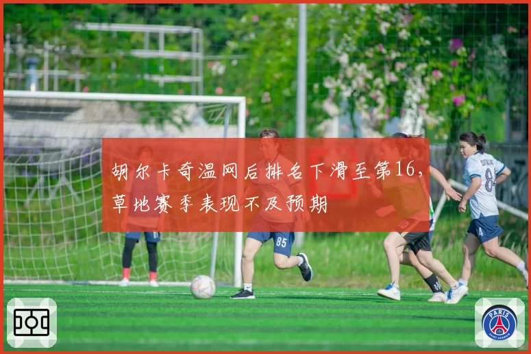 胡尔卡奇温网后排名下滑至第16，草地赛季表现不及预期