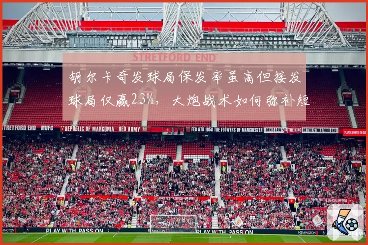 胡尔卡奇发球局保发率虽高但接发球局仅赢23%，大炮战术如何弥补短板？
