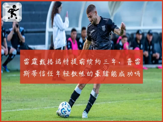 雷霆戴格诺特提前续约三年,普雷斯蒂信任年轻教练的豪赌能成功吗?