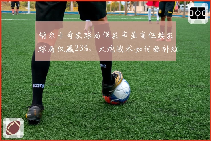 胡尔卡奇发球局保发率虽高但接发球局仅赢23%，大炮战术如何弥补短板？