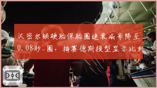 汉密尔顿硬胎保胎圈速衰减率降至0.08秒_圈，梅赛德斯模型显示比利时站有争冠机会