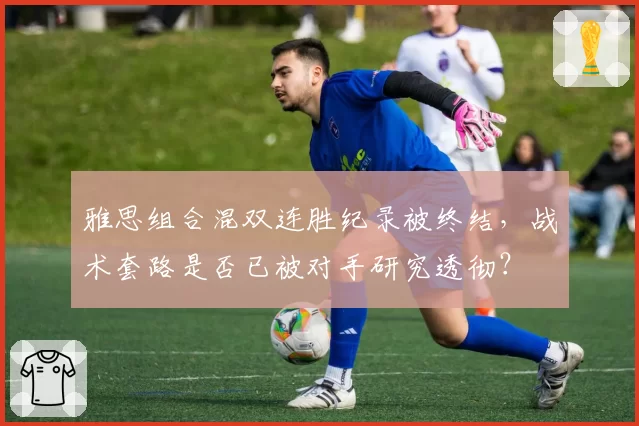 雅思组合混双连胜纪录被终结,战术套路是否已被对手研究透彻?