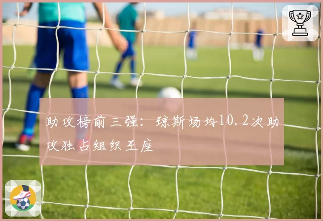 助攻榜前三强:琼斯场均10.2次助攻独占组织王座