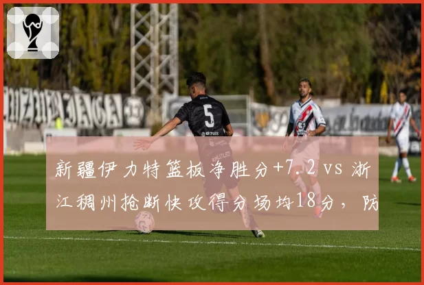 新疆伊力特篮板净胜分+7.2 vs 浙江稠州抢断快攻得分场均18分，防守反击对比