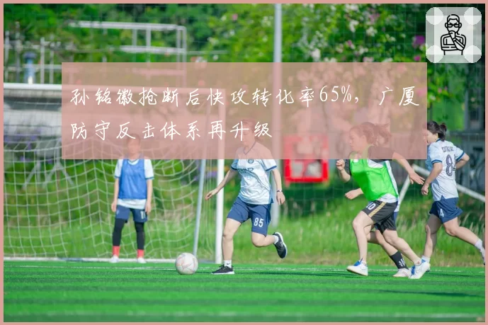 孙铭徽抢断后快攻转化率65%，广厦防守反击体系再升级