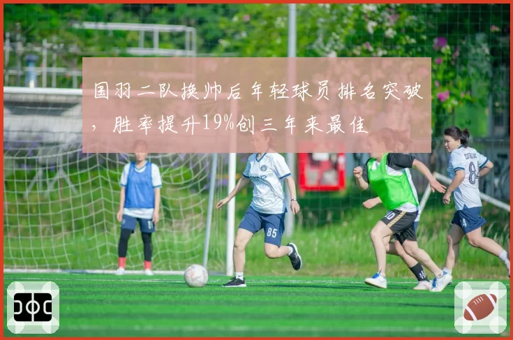 国羽二队换帅后年轻球员排名突破，胜率提升19%创三年来最佳
