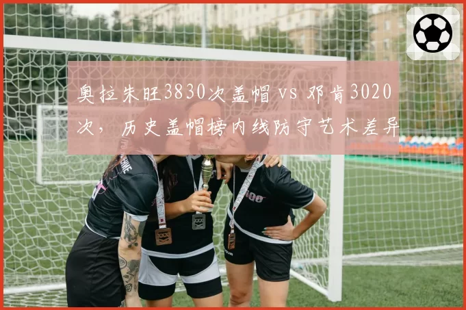 奥拉朱旺3830次盖帽 vs 邓肯3020次，历史盖帽榜内线防守艺术差异