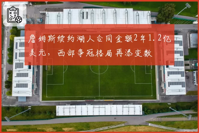 詹姆斯续约湖人合同金额2年1.2亿美元，西部争冠格局再添变数