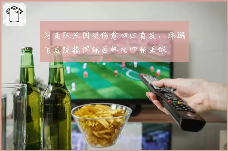 河南队王国明伤愈回归首发,韩鹏飞后防指挥能否终结四轮丢球