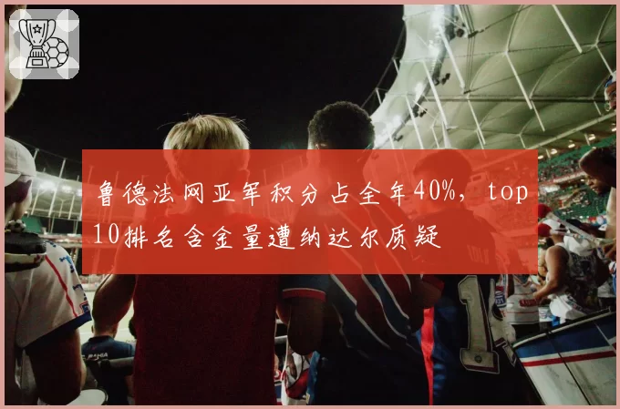 鲁德法网亚军积分占全年40%,top10排名含金量遭纳达尔质疑
